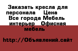 Заказать кресла для персонала  › Цена ­ 1 - Все города Мебель, интерьер » Офисная мебель   